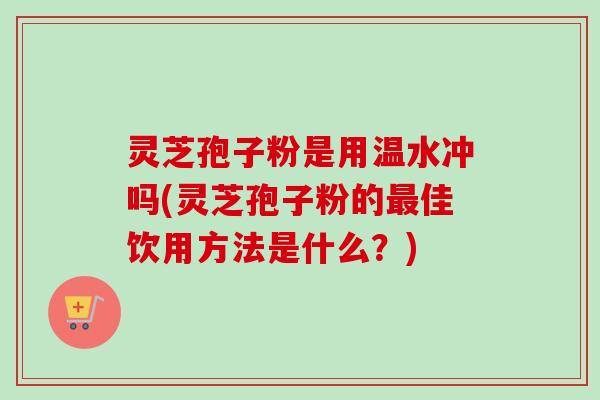 灵芝孢子粉是用温水冲吗(灵芝孢子粉的佳饮用方法是什么?) 灵芝孢子粉是用温水冲吗(灵芝孢子粉的佳饮用方法是什么?)