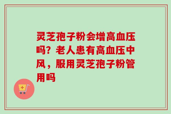 灵芝孢子粉会增高吗?老人患有高中风,服用灵芝孢子粉管用吗 灵芝孢子粉会增高吗?老人患有高中风,服用灵芝孢子粉管用吗