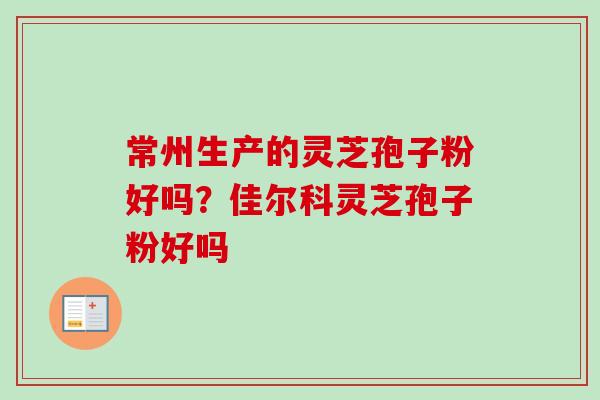 常州生产的灵芝孢子粉好吗?佳尔科灵芝孢子粉好吗 常州生产的灵芝孢子粉好吗?佳尔科灵芝孢子粉好吗