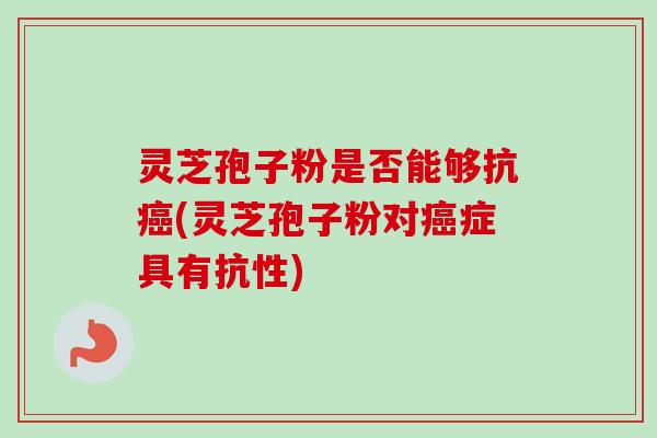 灵芝孢子粉是否能够抗(灵芝孢子粉对症具有抗性) 灵芝孢子粉是否能够抗(灵芝孢子粉对症具有抗性)