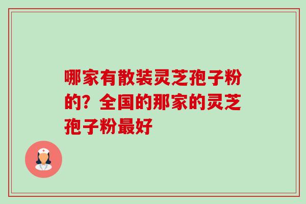 哪家有散装灵芝孢子粉的？全国的那家的灵芝孢子粉好