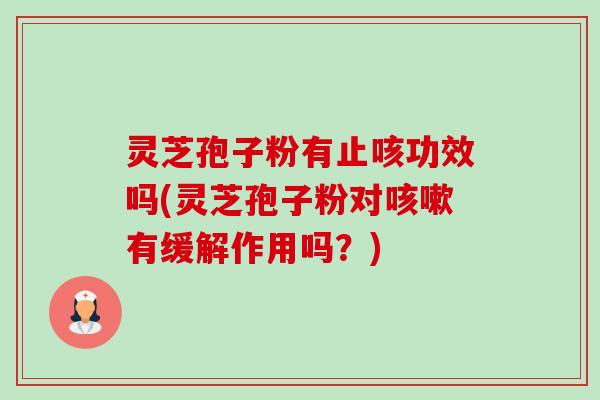 灵芝孢子粉有止咳功效吗(灵芝孢子粉对有缓解作用吗?) 灵芝孢子粉有止咳功效吗(灵芝孢子粉对有缓解作用吗?)