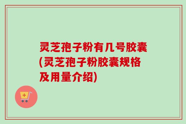 灵芝孢子粉有几号胶囊(灵芝孢子粉胶囊规格及用量介绍) 灵芝孢子粉有几号胶囊(灵芝孢子粉胶囊规格及用量介绍)