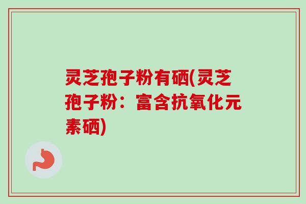 灵芝孢子粉有硒(灵芝孢子粉:富含元素硒) 灵芝孢子粉有硒(灵芝孢子粉:富含元素硒)