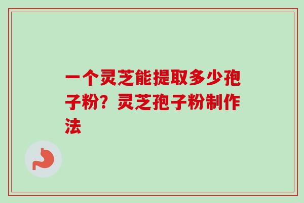 一个灵芝能提取多少孢子粉？灵芝孢子粉制作法