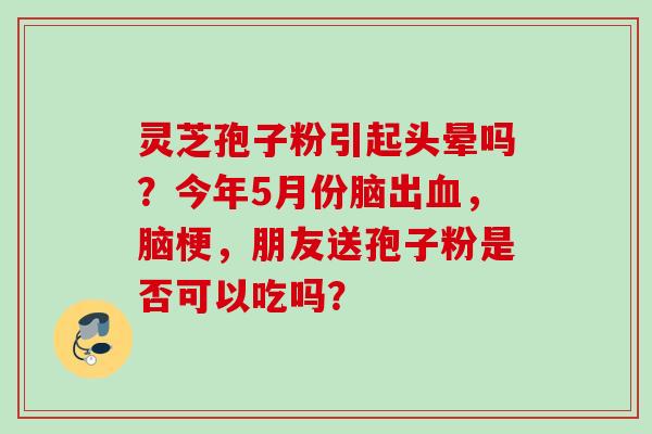 灵芝孢子粉引起头晕吗?今年5月份脑出,脑梗,朋友送孢子粉是否可以吃吗? 灵芝孢子粉引起头晕吗?今年5月份脑出,脑梗,朋友送孢子粉是否可以吃吗?