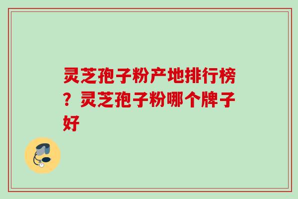 灵芝孢子粉产地排行榜?灵芝孢子粉哪个牌子好 灵芝孢子粉产地排行榜?灵芝孢子粉哪个牌子好