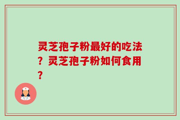 灵芝孢子粉好的吃法?灵芝孢子粉如何食用? 灵芝孢子粉好的吃法?灵芝孢子粉如何食用?