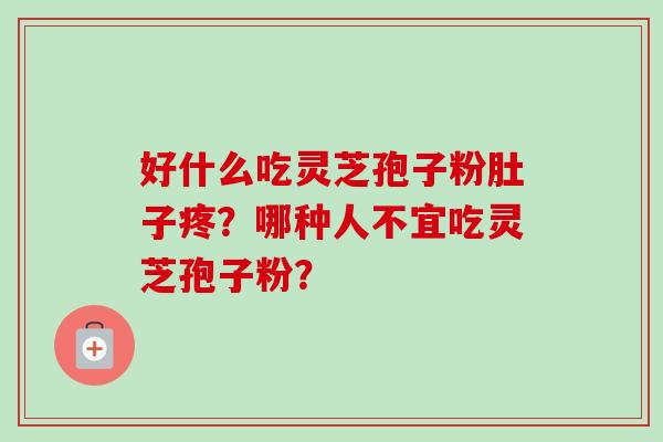 好什么吃灵芝孢子粉肚子疼?哪种人不宜吃灵芝孢子粉? 好什么吃灵芝孢子粉肚子疼?哪种人不宜吃灵芝孢子粉?