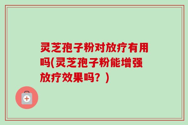 灵芝孢子粉对有用吗(灵芝孢子粉能增强效果吗?) 灵芝孢子粉对有用吗(灵芝孢子粉能增强效果吗?)