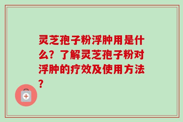 灵芝孢子粉浮肿用是什么?了解灵芝孢子粉对浮肿的疗效及使用方法? 灵芝孢子粉浮肿用是什么?了解灵芝孢子粉对浮肿的疗效及使用方法?