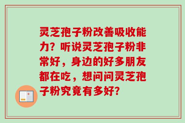 灵芝孢子粉改善吸收能力?听说灵芝孢子粉非常好,身边的好多朋友都在吃,想问问灵芝孢子粉究竟有多好? 灵芝孢子粉改善吸收能力?听说灵芝孢子粉非常好,身边的好多朋友都在吃,想问问灵芝孢子粉究竟有多好?