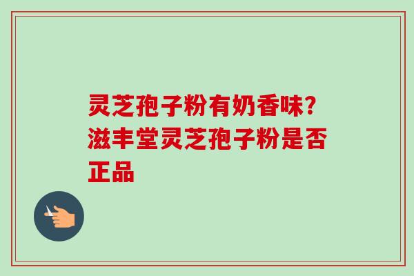 灵芝孢子粉有奶香味?滋丰堂灵芝孢子粉是否正品 灵芝孢子粉有奶香味?滋丰堂灵芝孢子粉是否正品