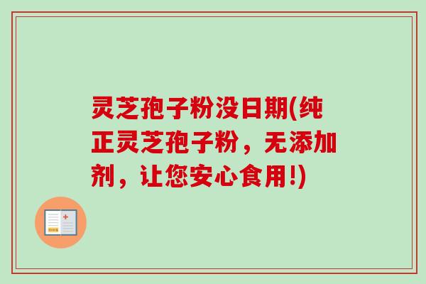 灵芝孢子粉没日期(纯正灵芝孢子粉,无添加剂,让您安心食用!) 灵芝孢子粉没日期(纯正灵芝孢子粉,无添加剂,让您安心食用!)