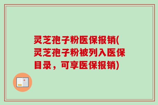 灵芝孢子粉医保报销(灵芝孢子粉被列入医保目录,可享医保报销) 灵芝孢子粉医保报销(灵芝孢子粉被列入医保目录,可享医保报销)