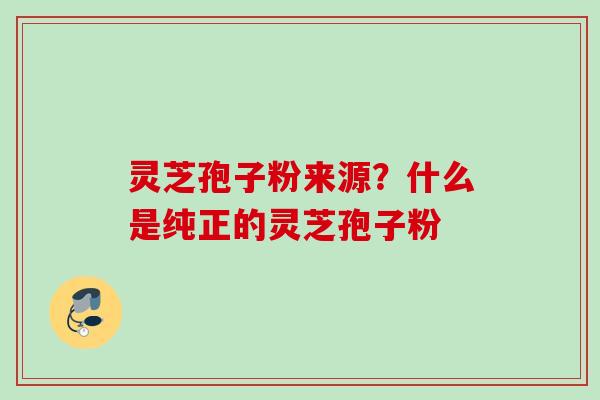 灵芝孢子粉来源?什么是纯正的灵芝孢子粉 灵芝孢子粉来源?什么是纯正的灵芝孢子粉