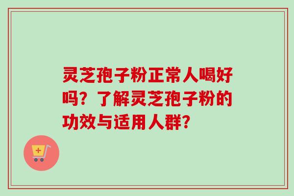 灵芝孢子粉正常人喝好吗?了解灵芝孢子粉的功效与适用人群? 灵芝孢子粉正常人喝好吗?了解灵芝孢子粉的功效与适用人群?