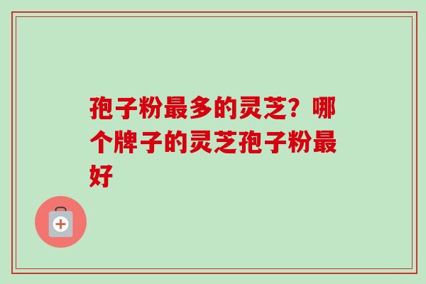 孢子粉多的灵芝?哪个牌子的灵芝孢子粉好 孢子粉多的灵芝?哪个牌子的灵芝孢子粉好