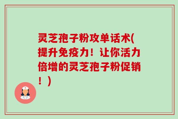 灵芝孢子粉攻单话术(提升免疫力!让你活力倍增的灵芝孢子粉促销!) 灵芝孢子粉攻单话术(提升免疫力!让你活力倍增的灵芝孢子粉促销!)