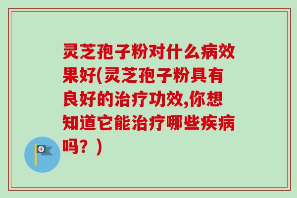 灵芝孢子粉对什么效果好(灵芝孢子粉具有良好的功效,你想知道它能哪些吗?) 灵芝孢子粉对什么效果好(灵芝孢子粉具有良好的功效,你想知道它能哪些吗?)