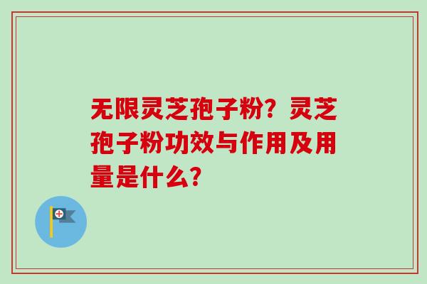 无限灵芝孢子粉？灵芝孢子粉功效与作用及用量是什么？