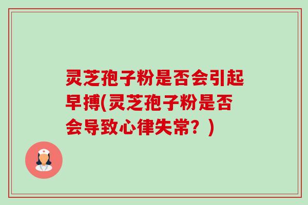 灵芝孢子粉是否会引起早搏(灵芝孢子粉是否会导致心律失常？)