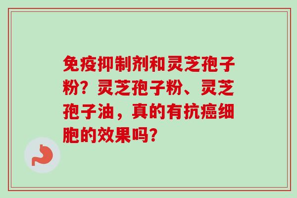免疫抑制剂和灵芝孢子粉?灵芝孢子粉、灵芝孢子油,真的有抗细胞的效果吗? 免疫抑制剂和灵芝孢子粉?灵芝孢子粉、灵芝孢子油,真的有抗细胞的效果吗?
