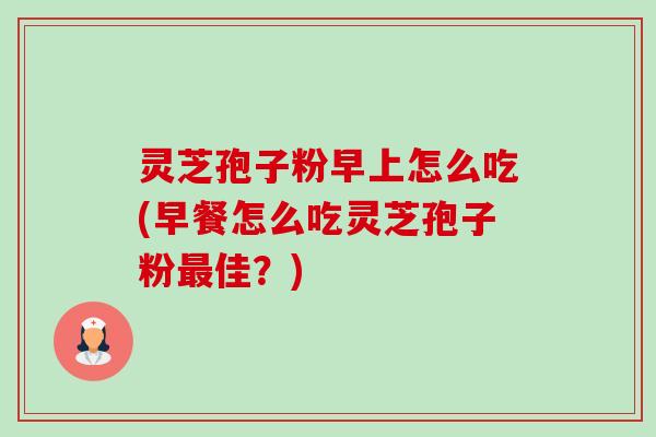 灵芝孢子粉早上怎么吃(早餐怎么吃灵芝孢子粉佳?) 灵芝孢子粉早上怎么吃(早餐怎么吃灵芝孢子粉佳?)