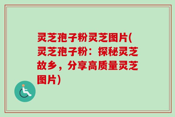 灵芝孢子粉灵芝图片(灵芝孢子粉:探秘灵芝故乡,分享高质量灵芝图片) 灵芝孢子粉灵芝图片(灵芝孢子粉:探秘灵芝故乡,分享高质量灵芝图片)