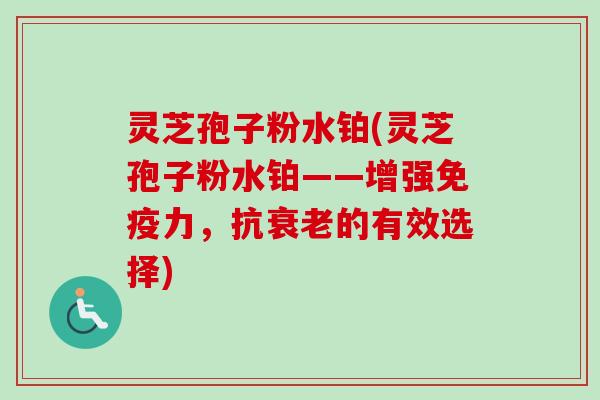 灵芝孢子粉水铂(灵芝孢子粉水铂——增强免疫力，抗的有效选择)