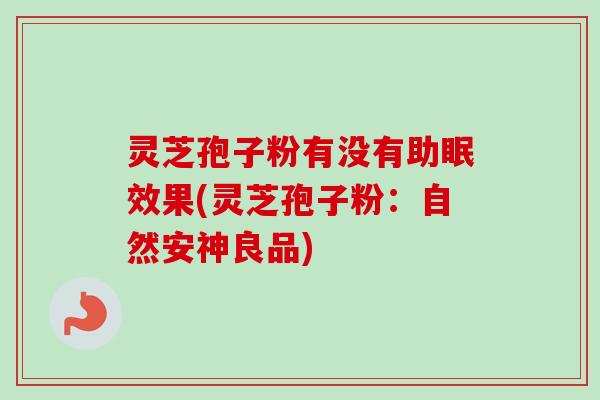 灵芝孢子粉有没有助眠效果(灵芝孢子粉:自然安神良品) 灵芝孢子粉有没有助眠效果(灵芝孢子粉:自然安神良品)