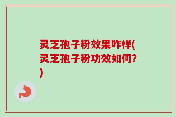 灵芝孢子粉效果咋样(灵芝孢子粉功效如何?) 灵芝孢子粉效果咋样(灵芝孢子粉功效如何?)