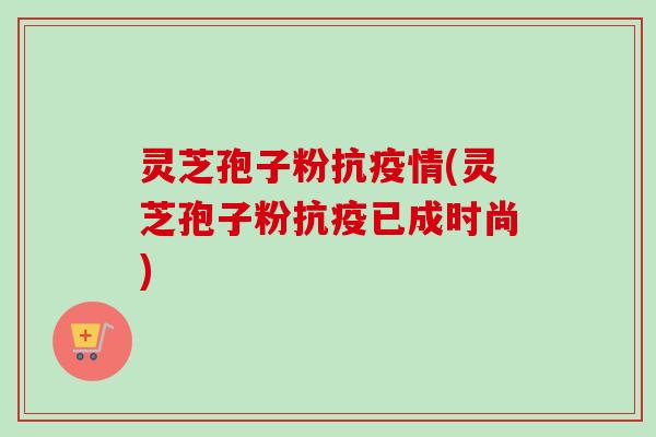 灵芝孢子粉抗疫情(灵芝孢子粉抗疫已成时尚) 灵芝孢子粉抗疫情(灵芝孢子粉抗疫已成时尚)
