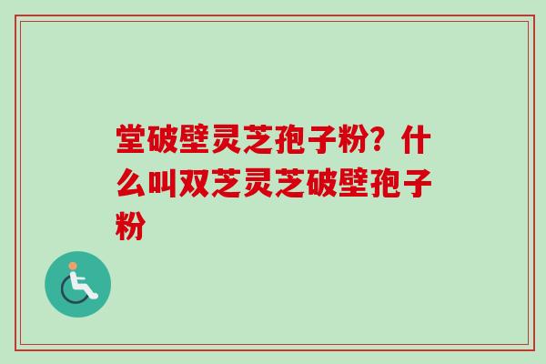 堂破壁灵芝孢子粉?什么叫双芝灵芝破壁孢子粉 堂破壁灵芝孢子粉?什么叫双芝灵芝破壁孢子粉