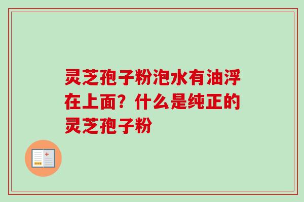 灵芝孢子粉泡水有油浮在上面?什么是纯正的灵芝孢子粉 灵芝孢子粉泡水有油浮在上面?什么是纯正的灵芝孢子粉