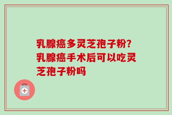 乳腺多灵芝孢子粉？乳腺手术后可以吃灵芝孢子粉吗