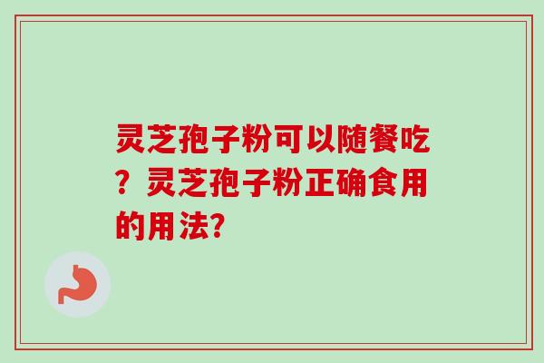 灵芝孢子粉可以随餐吃?灵芝孢子粉正确食用的用法? 灵芝孢子粉可以随餐吃?灵芝孢子粉正确食用的用法?