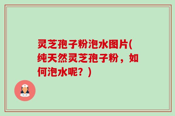 灵芝孢子粉泡水图片(纯天然灵芝孢子粉，如何泡水呢？)