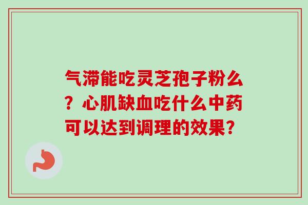 气滞能吃灵芝孢子粉么?心肌缺吃什么可以达到调理的效果? 气滞能吃灵芝孢子粉么?心肌缺吃什么可以达到调理的效果?
