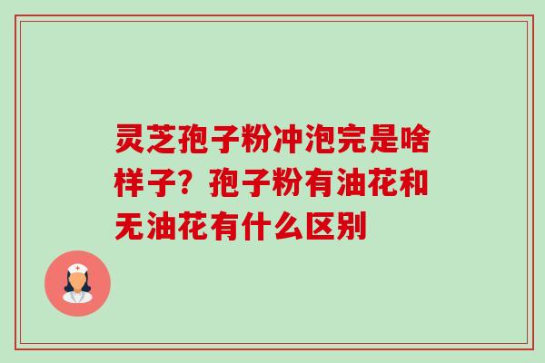 灵芝孢子粉冲泡完是啥样子?孢子粉有油花和无油花有什么区别 灵芝孢子粉冲泡完是啥样子?孢子粉有油花和无油花有什么区别