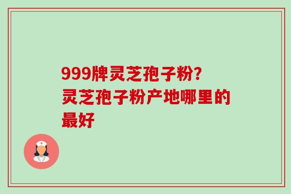 999牌灵芝孢子粉？灵芝孢子粉产地哪里的好