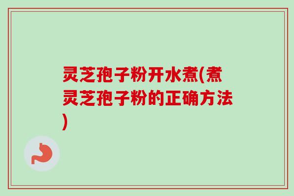 灵芝孢子粉开水煮(煮灵芝孢子粉的正确方法) 灵芝孢子粉开水煮(煮灵芝孢子粉的正确方法)