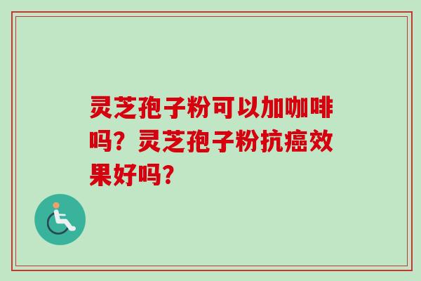 灵芝孢子粉可以加咖啡吗?灵芝孢子粉抗效果好吗? 灵芝孢子粉可以加咖啡吗?灵芝孢子粉抗效果好吗?