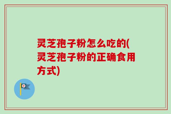 灵芝孢子粉怎么吃的(灵芝孢子粉的正确食用方式)