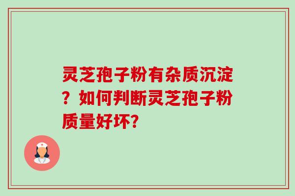 灵芝孢子粉有杂质沉淀?如何判断灵芝孢子粉质量好坏? 灵芝孢子粉有杂质沉淀?如何判断灵芝孢子粉质量好坏?