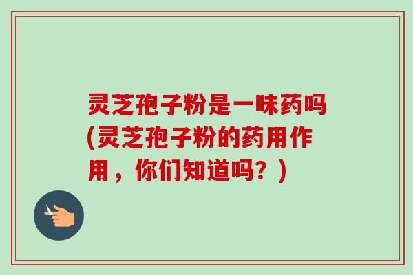 灵芝孢子粉是一味药吗(灵芝孢子粉的药用作用,你们知道吗?) 灵芝孢子粉是一味药吗(灵芝孢子粉的药用作用,你们知道吗?)