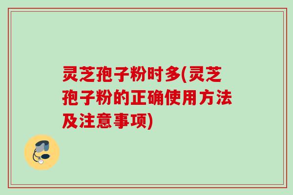 灵芝孢子粉时多(灵芝孢子粉的正确使用方法及注意事项) 灵芝孢子粉时多(灵芝孢子粉的正确使用方法及注意事项)