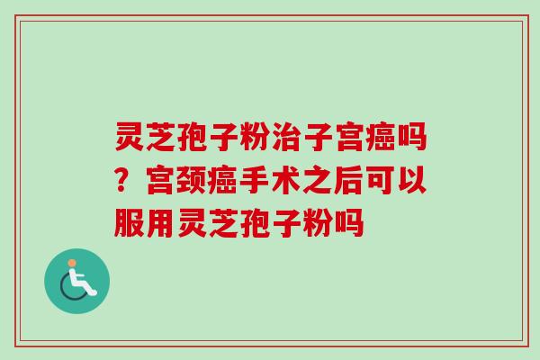 灵芝孢子粉子宫吗?宫颈手术之后可以服用灵芝孢子粉吗 灵芝孢子粉子宫吗?宫颈手术之后可以服用灵芝孢子粉吗