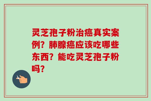 灵芝孢子粉真实案例?腺应该吃哪些东西?能吃灵芝孢子粉吗? 灵芝孢子粉真实案例?腺应该吃哪些东西?能吃灵芝孢子粉吗?