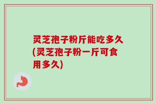 灵芝孢子粉斤能吃多久(灵芝孢子粉一斤可食用多久) 灵芝孢子粉斤能吃多久(灵芝孢子粉一斤可食用多久)